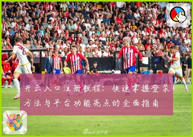 开云入口注册教程：快速掌握登录方法与平台功能亮点的全面指南