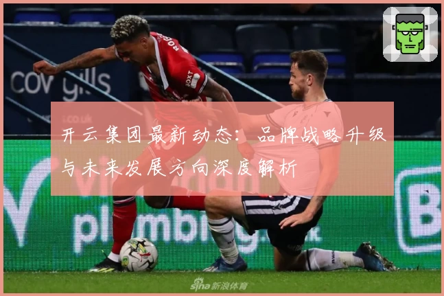 开云集团最新动态：品牌战略升级与未来发展方向深度解析