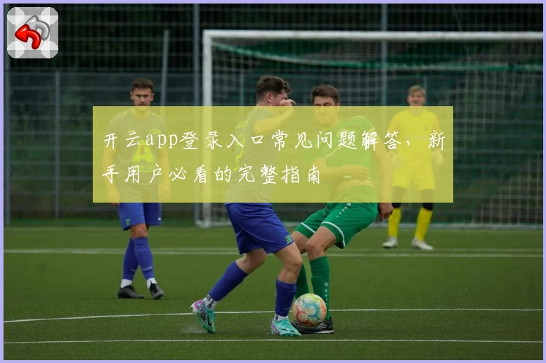 开云app登录入口常见问题解答，新手用户必看的完整指南
