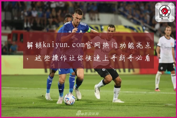 解锁kaiyun.com官网热门功能亮点，这些操作让你快速上手新手必看