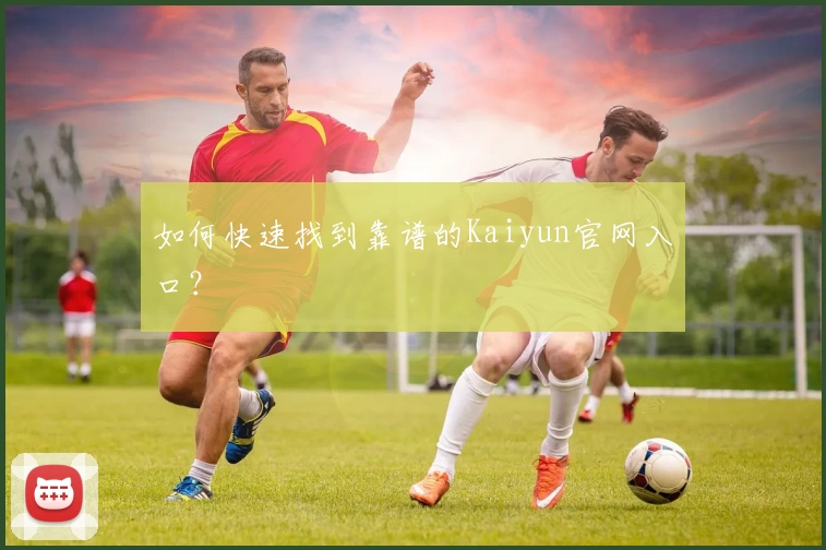 如何快速找到靠谱的Kaiyun官网入口?