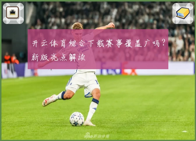 开云体育综合下载赛事覆盖广吗？新版亮点解读