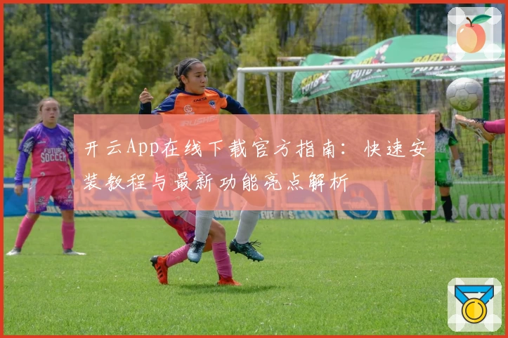 开云App在线下载官方指南：快速安装教程与最新功能亮点解析
