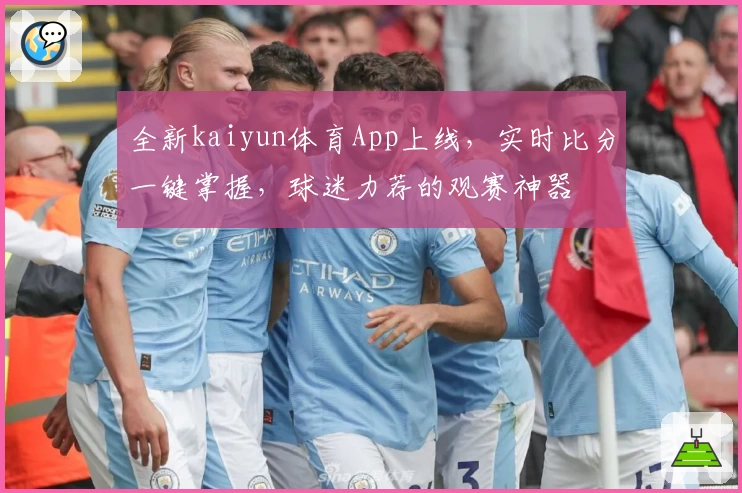 全新kaiyun体育App上线，实时比分一键掌握，球迷力荐的观赛神器