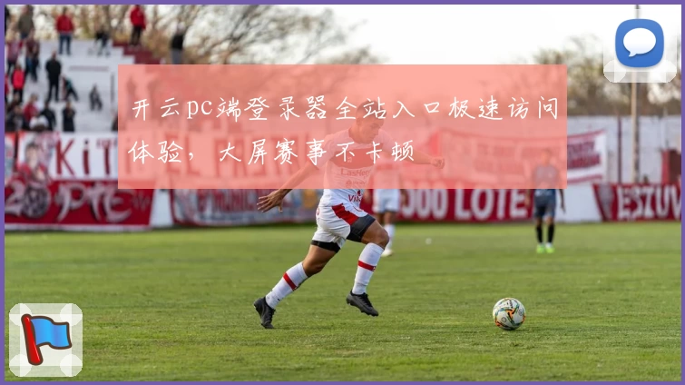 开云pc端登录器全站入口极速访问体验,大屏赛事不卡顿