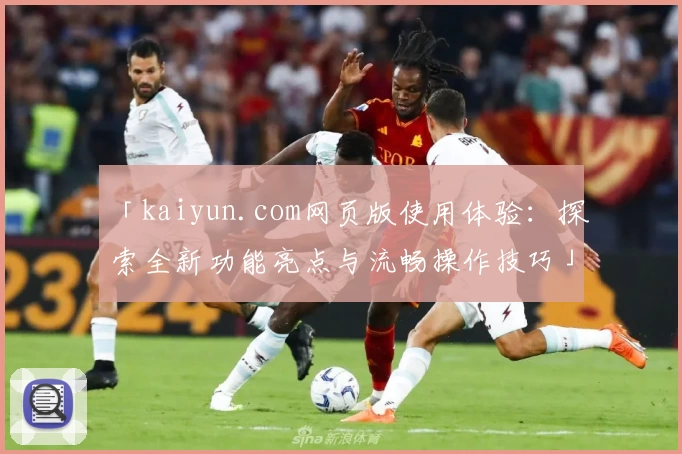 「kaiyun.com网页版使用体验:探索全新功能亮点与流畅操作技巧」
