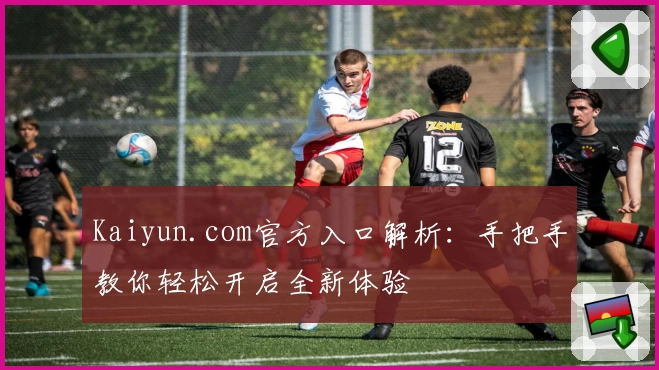 Kaiyun.com官方入口解析：手把手教你轻松开启全新体验