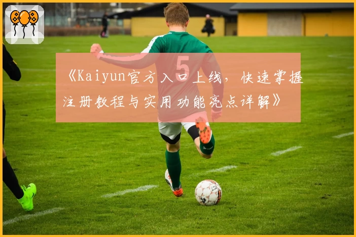 《Kaiyun官方入口上线，快速掌握注册教程与实用功能亮点详解》