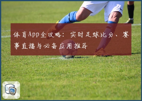 体育App全攻略:实时足球比分、赛事直播与必备应用推荐