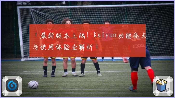 「最新版本上线！Kaiyun功能亮点与使用体验全解析」