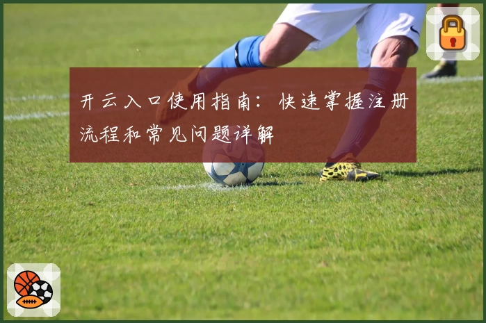 开云入口使用指南:快速掌握注册流程和常见问题详解