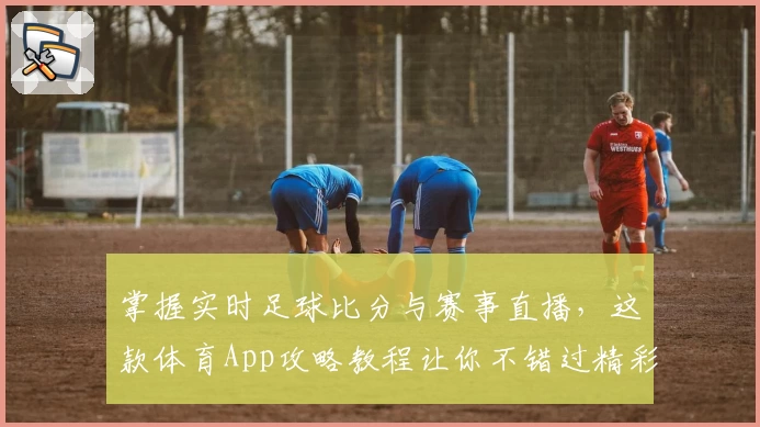 掌握实时足球比分与赛事直播,这款体育App攻略教程让你不错过精彩瞬间