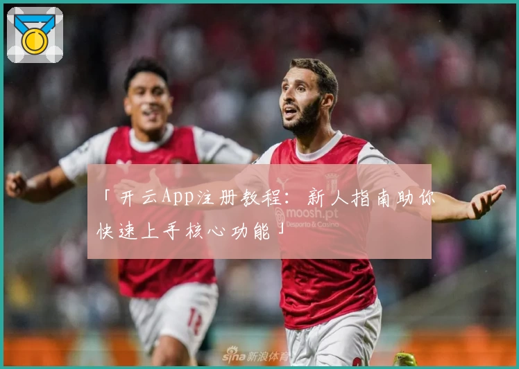 「开云App注册教程：新人指南助你快速上手核心功能」