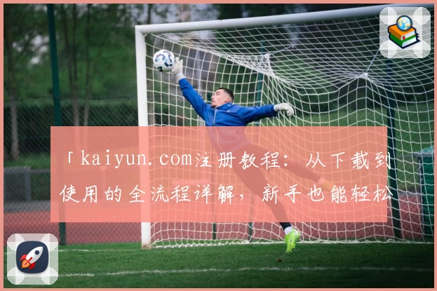 「kaiyun.com注册教程：从下载到使用的全流程详解，新手也能轻松上手！」