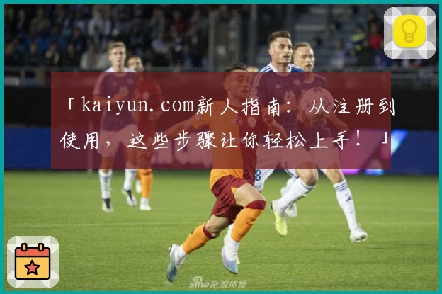 「kaiyun.com新人指南：从注册到使用，这些步骤让你轻松上手！」
