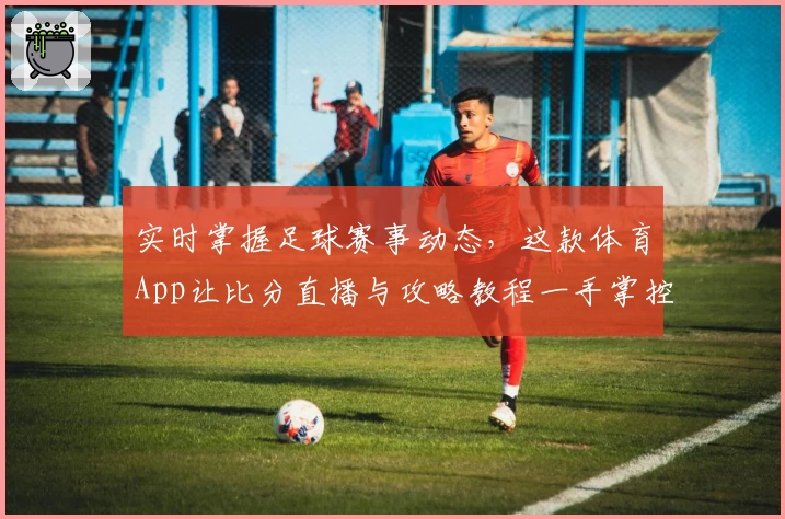 实时掌握足球赛事动态,这款体育App让比分直播与攻略教程一手掌控