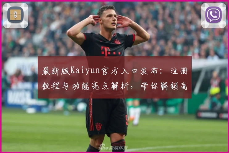 最新版Kaiyun官方入口发布：注册教程与功能亮点解析，带你解锁高效使用体验