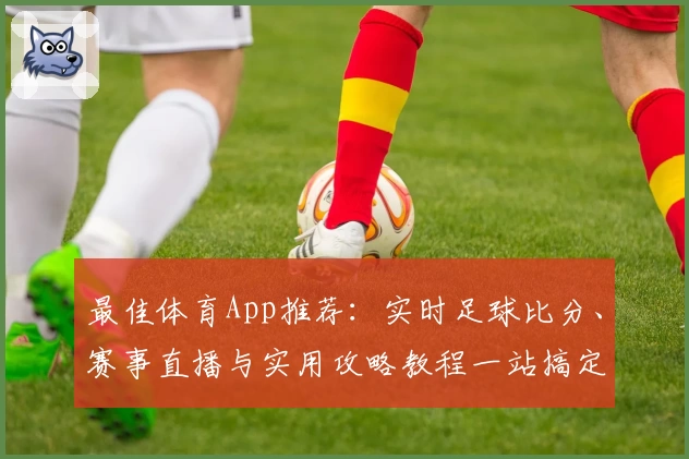 最佳体育App推荐:实时足球比分、赛事直播与实用攻略教程一站搞定
