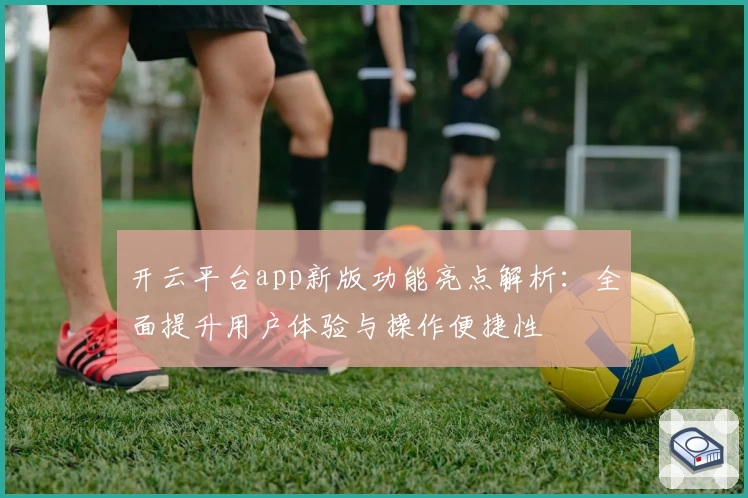 开云平台app新版功能亮点解析:全面提升用户体验与操作便捷性