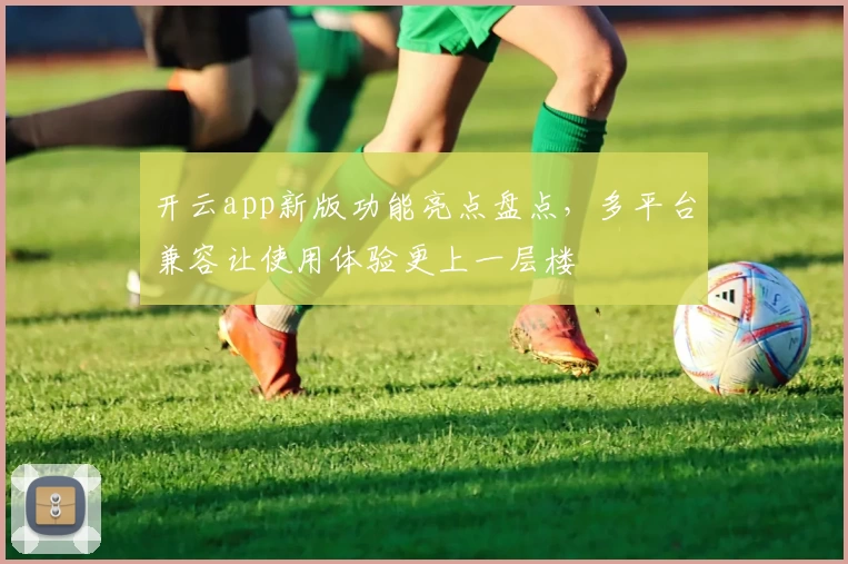 开云app新版功能亮点盘点，多平台兼容让使用体验更上一层楼