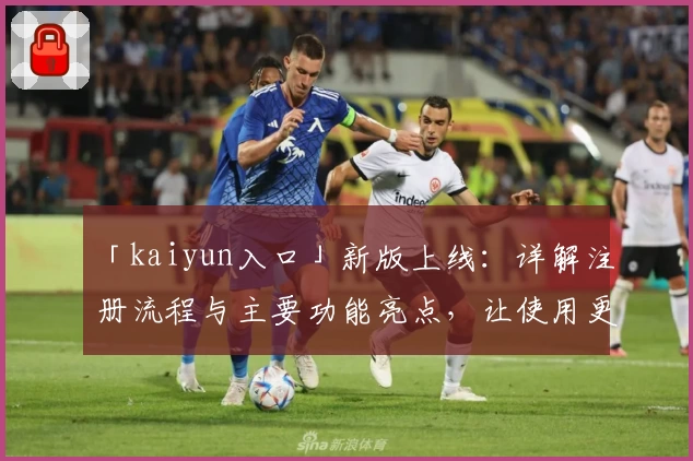 「kaiyun入口」新版上线：详解注册流程与主要功能亮点，让使用更高效便捷