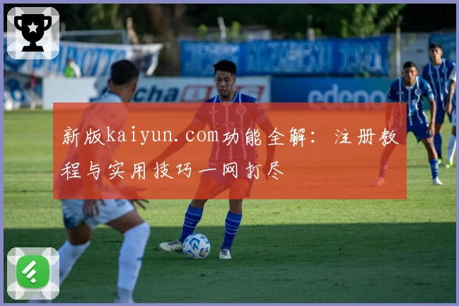 新版kaiyun.com功能全解：注册教程与实用技巧一网打尽