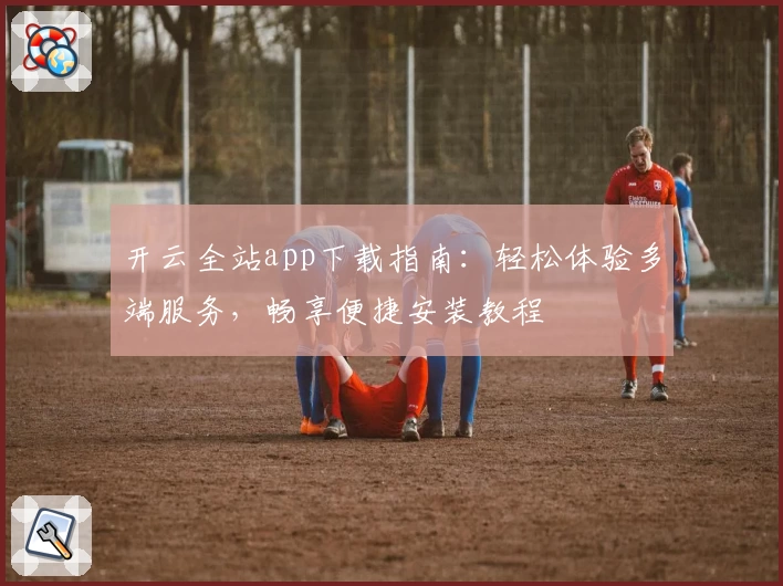 开云全站app下载指南：轻松体验多端服务，畅享便捷安装教程