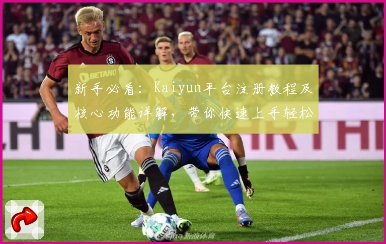 新手必看：Kaiyun平台注册教程及核心功能详解，带你快速上手轻松体验