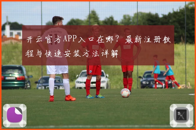 开云官方APP入口在哪?最新注册教程与快速安装方法详解