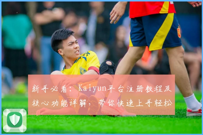 新手必看：Kaiyun平台注册教程及核心功能详解，带你快速上手轻松体验