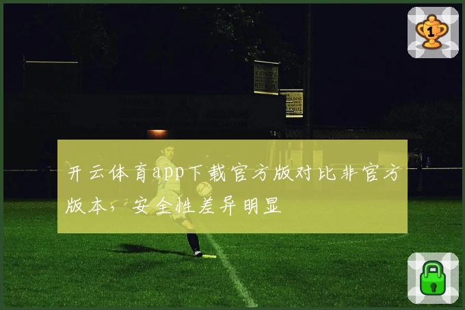 开云体育app下载官方版对比非官方版本，安全性差异明显