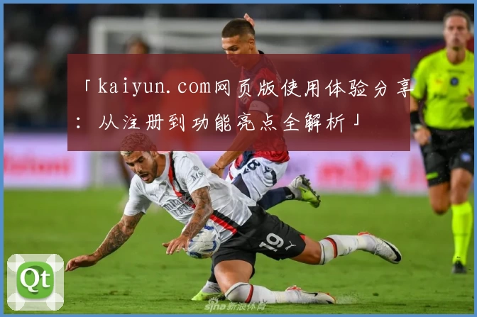 「kaiyun.com网页版使用体验分享：从注册到功能亮点全解析」